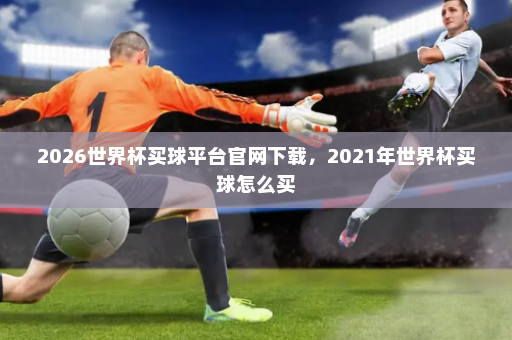 2026世界杯买球平台官网下载,2021年世界杯买球怎么买