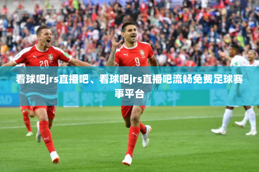 看球吧jrs直播吧、看球吧jrs直播吧流畅免费足球赛事平台