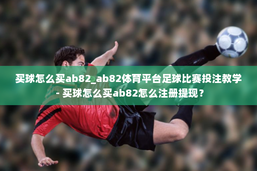 买球怎么买ab82_ab82体育平台足球比赛投注教学 - 买球怎么买ab82怎么注册提现？