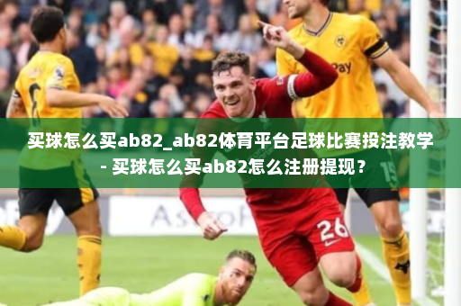 买球怎么买ab82_ab82体育平台足球比赛投注教学 - 买球怎么买ab82怎么注册提现？