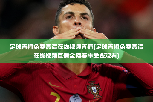 足球直播免费高清在线视频直播(足球直播免费高清在线视频直播全网赛事免费观看)