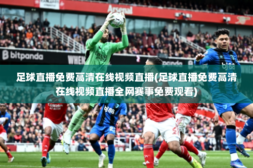 足球直播免费高清在线视频直播(足球直播免费高清在线视频直播全网赛事免费观看)