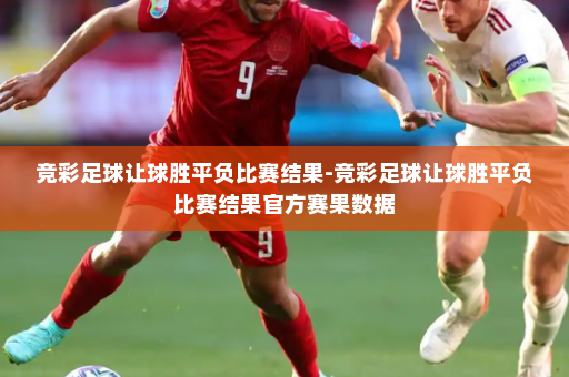 竞彩足球让球胜平负比赛结果-竞彩足球让球胜平负比赛结果官方赛果数据