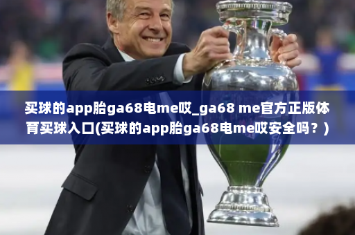 买球的app胎ga68电me哎_ga68 me官方正版体育买球入口(买球的app胎ga68电me哎安全吗？)
