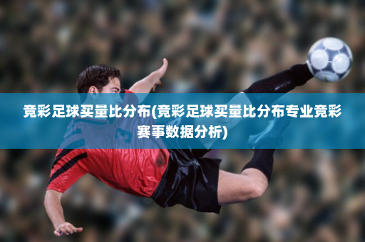 竞彩足球买量比分布(竞彩足球买量比分布专业竞彩赛事数据分析)