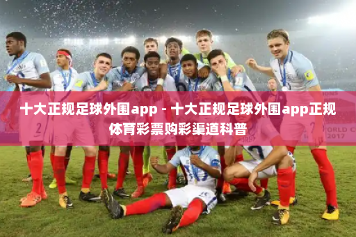 十大正规足球外围app - 十大正规足球外围app正规体育彩票购彩渠道科普