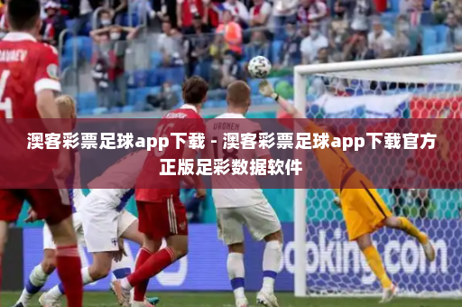 澳客彩票足球app下载 - 澳客彩票足球app下载官方正版足彩数据软件