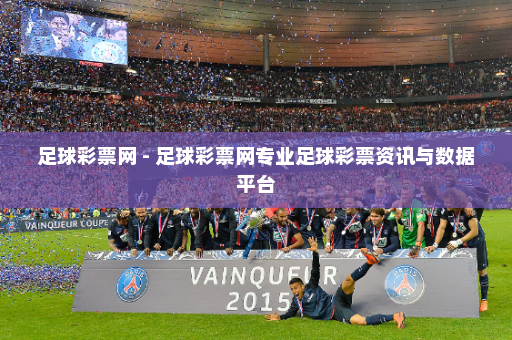 足球彩票网 - 足球彩票网专业足球彩票资讯与数据平台