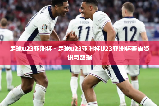 足球u23亚洲杯 - 足球u23亚洲杯U23亚洲杯赛事资讯与数据