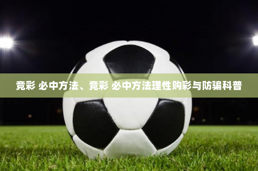 竞彩 必中方法、竞彩 必中方法理性购彩与防骗科普
