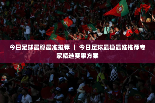 今日足球最稳最准推荐 | 今日足球最稳最准推荐专家精选赛事方案