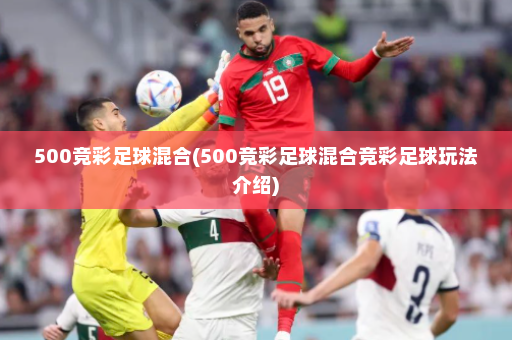 500竞彩足球混合(500竞彩足球混合竞彩足球玩法介绍)