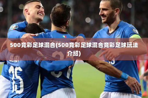 500竞彩足球混合(500竞彩足球混合竞彩足球玩法介绍)