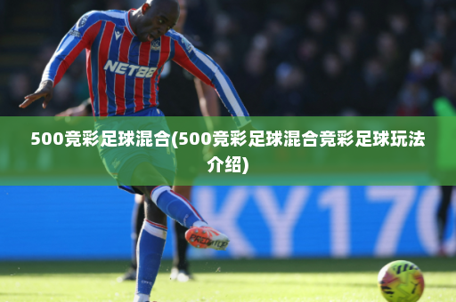 500竞彩足球混合(500竞彩足球混合竞彩足球玩法介绍)