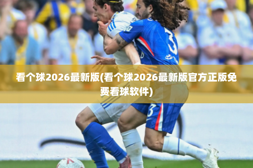 看个球2026最新版(看个球2026最新版官方正版免费看球软件)
