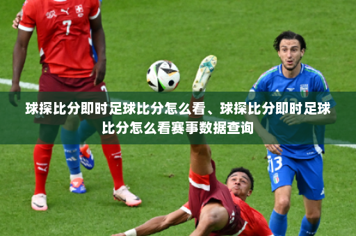 球探比分即时足球比分怎么看、球探比分即时足球比分怎么看赛事数据查询