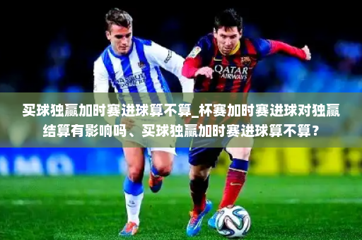 买球独赢加时赛进球算不算_杯赛加时赛进球对独赢结算有影响吗、买球独赢加时赛进球算不算?
