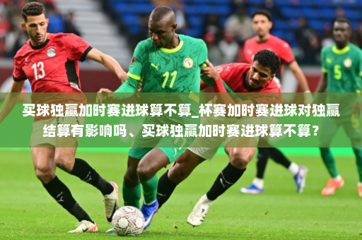 买球独赢加时赛进球算不算_杯赛加时赛进球对独赢结算有影响吗、买球独赢加时赛进球算不算?