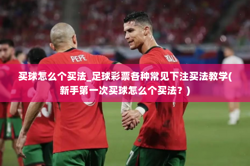 买球怎么个买法_足球彩票各种常见下注买法教学(新手第一次买球怎么个买法?)