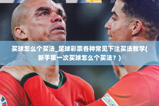 买球怎么个买法_足球彩票各种常见下注买法教学(新手第一次买球怎么个买法?)