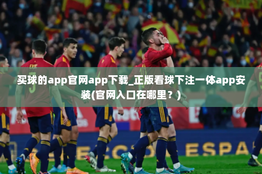 买球的app官网app下载_正版看球下注一体app安装(官网入口在哪里?)