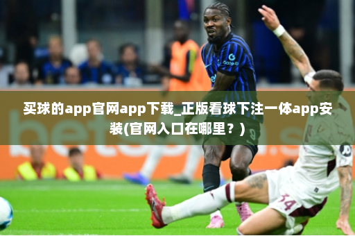 买球的app官网app下载_正版看球下注一体app安装(官网入口在哪里？)