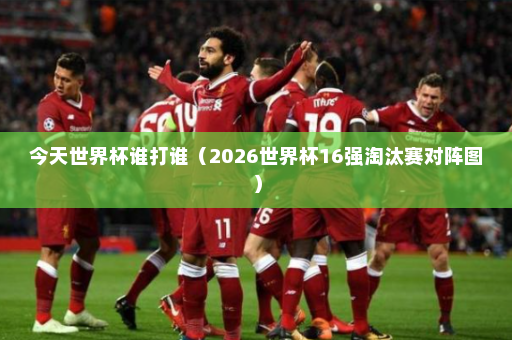 今天世界杯谁打谁（2026世界杯16强淘汰赛对阵图）