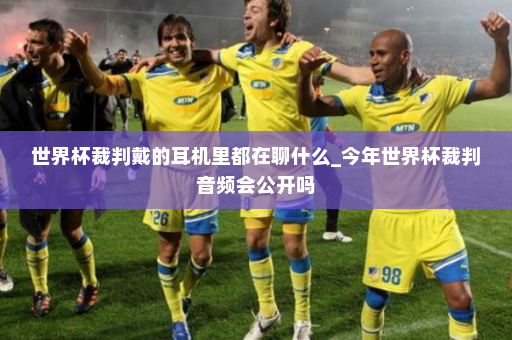 世界杯裁判戴的耳机里都在聊什么_今年世界杯裁判音频会公开吗