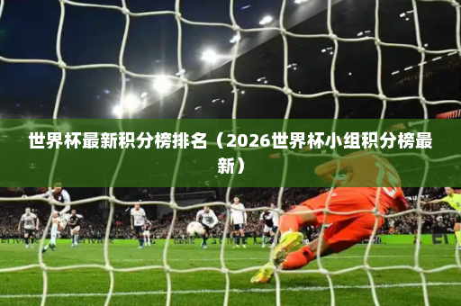 世界杯最新积分榜排名（2026世界杯小组积分榜最新）