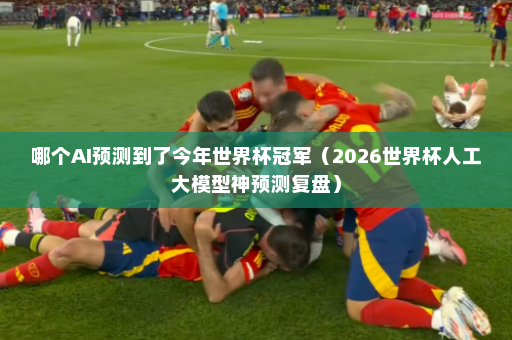 哪个AI预测到了今年世界杯冠军(2026世界杯人工大模型神预测复盘)