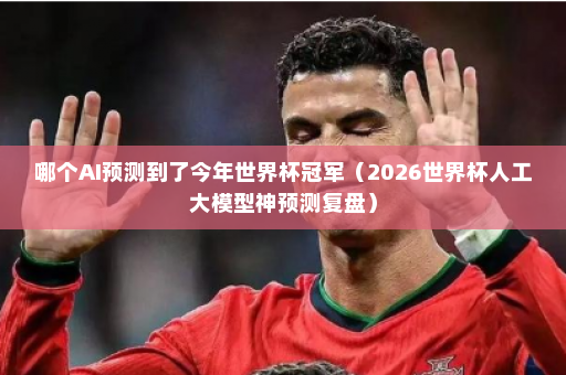 哪个AI预测到了今年世界杯冠军(2026世界杯人工大模型神预测复盘)