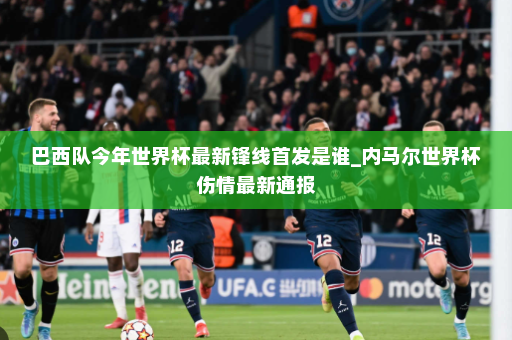 巴西队今年世界杯最新锋线首发是谁_内马尔世界杯伤情最新通报