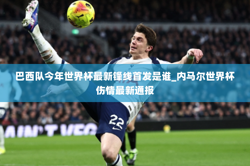 巴西队今年世界杯最新锋线首发是谁_内马尔世界杯伤情最新通报