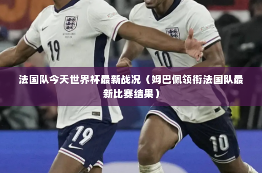 法国队今天世界杯最新战况(姆巴佩领衔法国队最新比赛结果)