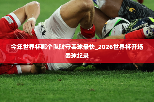 今年世界杯哪个队防守丢球最快_2026世界杯开场丢球纪录