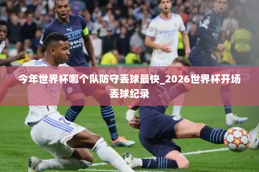 今年世界杯哪个队防守丢球最快_2026世界杯开场丢球纪录