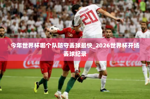 今年世界杯哪个队防守丢球最快_2026世界杯开场丢球纪录