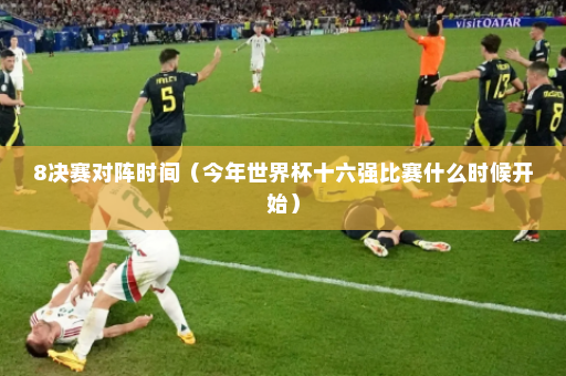 8决赛对阵时间(今年世界杯十六强比赛什么时候开始)