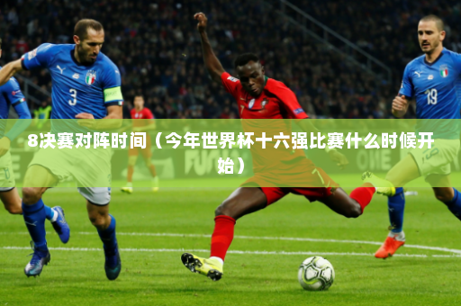 8决赛对阵时间(今年世界杯十六强比赛什么时候开始)