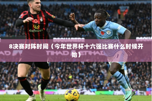 8决赛对阵时间（今年世界杯十六强比赛什么时候开始）