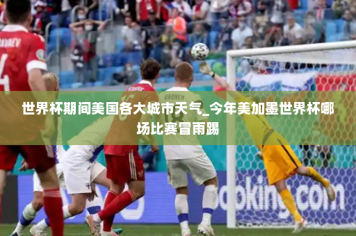 世界杯期间美国各大城市天气_今年美加墨世界杯哪场比赛冒雨踢