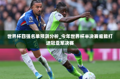 世界杯四强名单预测分析_今年世界杯半决赛谁能打进冠亚军决赛