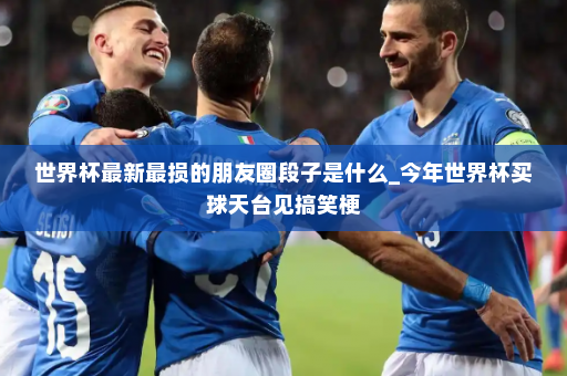 世界杯最新最损的朋友圈段子是什么_今年世界杯买球天台见搞笑梗