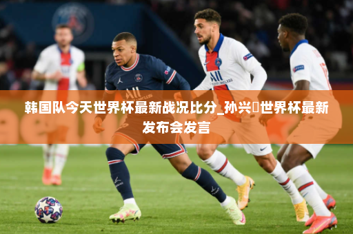 韩国队今天世界杯最新战况比分_孙兴慜世界杯最新发布会发言
