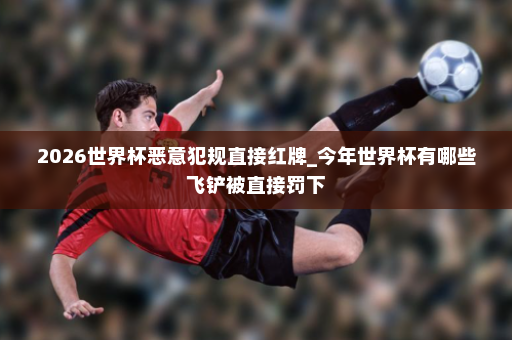 2026世界杯恶意犯规直接红牌_今年世界杯有哪些飞铲被直接罚下