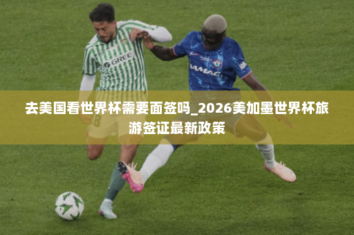 去美国看世界杯需要面签吗_2026美加墨世界杯旅游签证最新政策