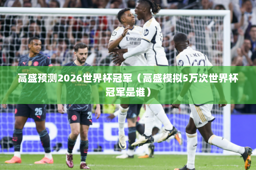 高盛预测2026世界杯冠军(高盛模拟5万次世界杯冠军是谁)