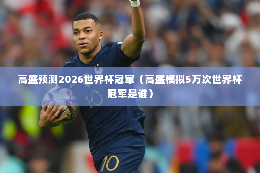高盛预测2026世界杯冠军(高盛模拟5万次世界杯冠军是谁)