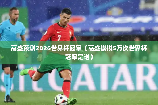 高盛预测2026世界杯冠军（高盛模拟5万次世界杯冠军是谁）
