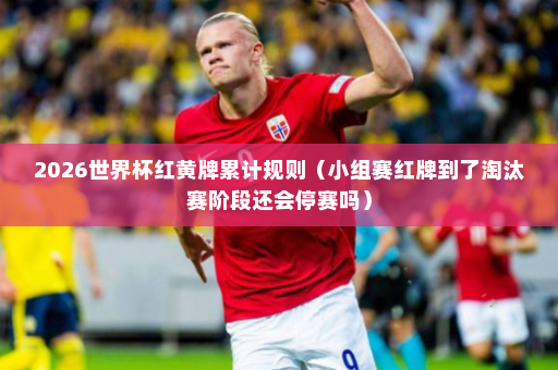 2026世界杯红黄牌累计规则（小组赛红牌到了淘汰赛阶段还会停赛吗）